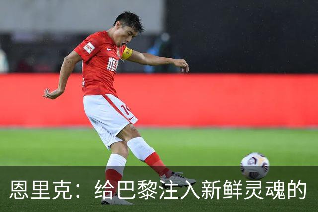 恩里克：给巴黎注入新鲜灵魂的“足球魔法师